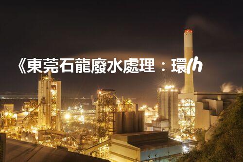 《東莞石龍廢水處理：環(huán)保綠色，質(zhì)量可靠》